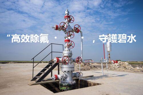 “高效除氟，守護碧水藍(lán)天——廢水中氟離子處理新篇章”